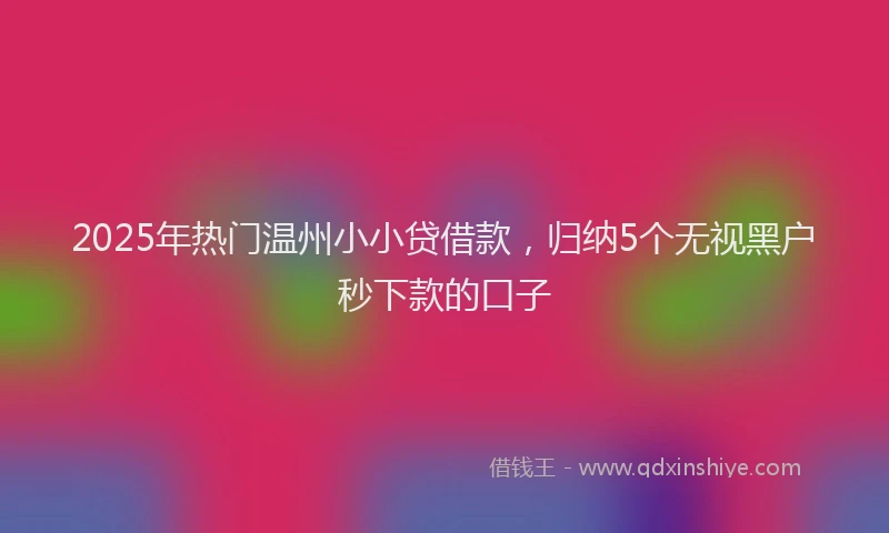 2025年热门温州小小贷借款，归纳5个无视黑户秒下款的口子