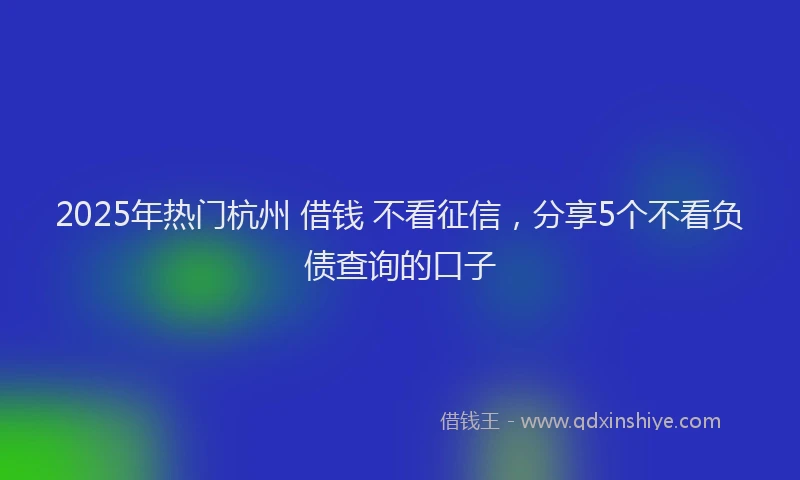2025年热门杭州 借钱 不看征信，分享5个不看负债查询的口子