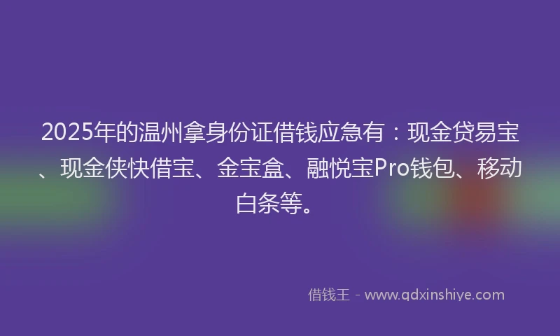 2025年的温州拿身份证借钱应急有：现金贷易宝、现金侠快借宝、金宝盒、融悦宝Pro钱包、移动白条等。
