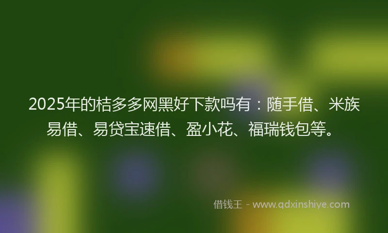 2025年的桔多多网黑好下款吗有：随手借、米族易借、易贷宝速借、盈小花、福瑞钱包等。