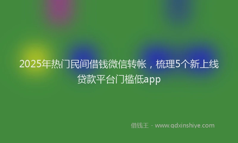 2025年热门民间借钱微信转帐，梳理5个新上线贷款平台门槛低app