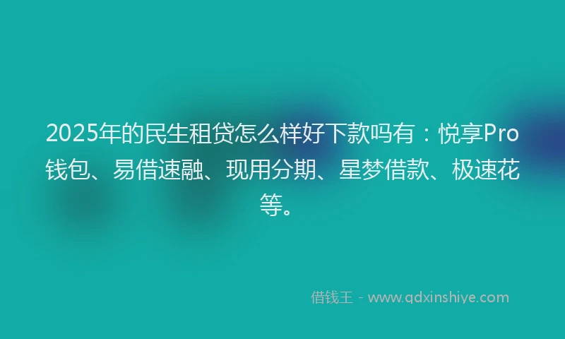2025年的民生租贷怎么样好下款吗有：悦享Pro钱包、易借速融、现用分期、星梦借款、极速花等。