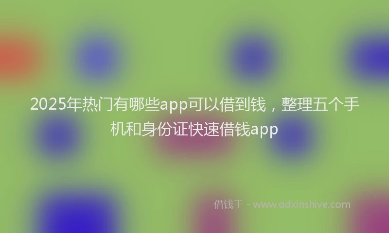 2025年热门有哪些app可以借到钱，整理五个手机和身份证快速借钱app