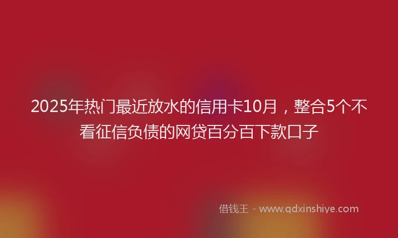 2025年热门最近放水的信用卡10月，整合5个不看征信负债的网贷百分百下款口子