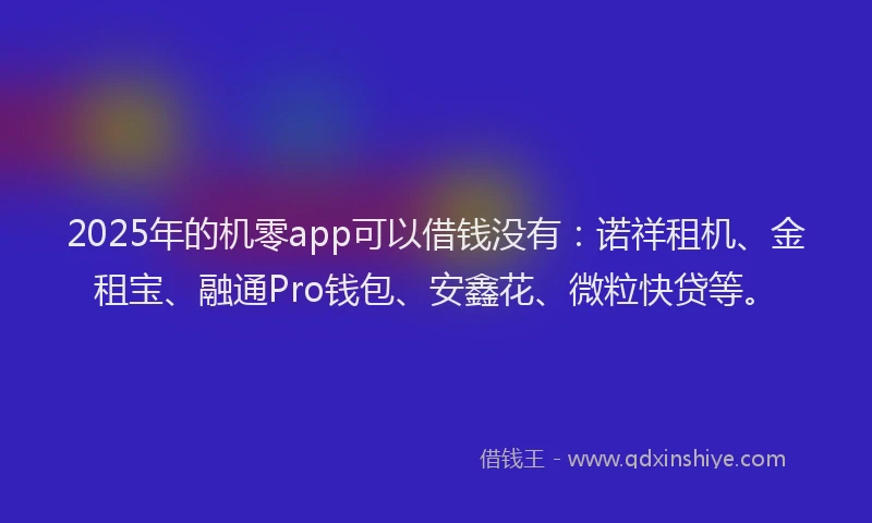 2025年的机零app可以借钱没有：诺祥租机、金租宝、融通Pro钱包、安鑫花、微粒快贷等。