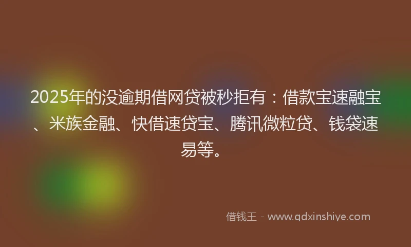 2025年的没逾期借网贷被秒拒有：借款宝速融宝、米族金融、快借速贷宝、腾讯微粒贷、钱袋速易等。