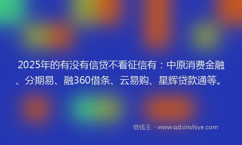 2025年的有没有信贷不看征信有:中原消费金融、分期易、融360借条、云易购、星辉贷款通等。