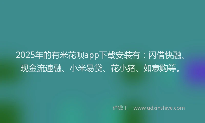 2025年的有米花呗app下载安装有：闪借快融、现金流速融、小米易贷、花小猪、如意购等。