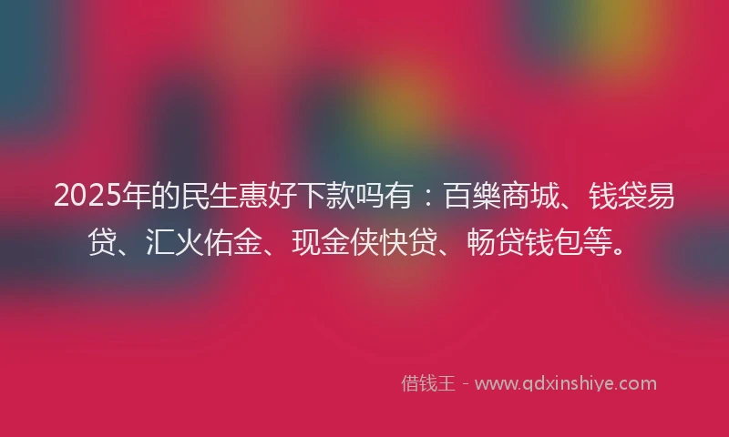 2025年的民生惠好下款吗有：百樂商城、钱袋易贷、汇火佑金、现金侠快贷、畅贷钱包等。