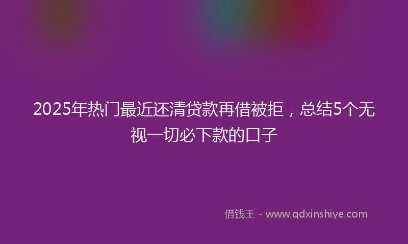 2025年热门最近还清贷款再借被拒，总结5个无视一切必下款的口子