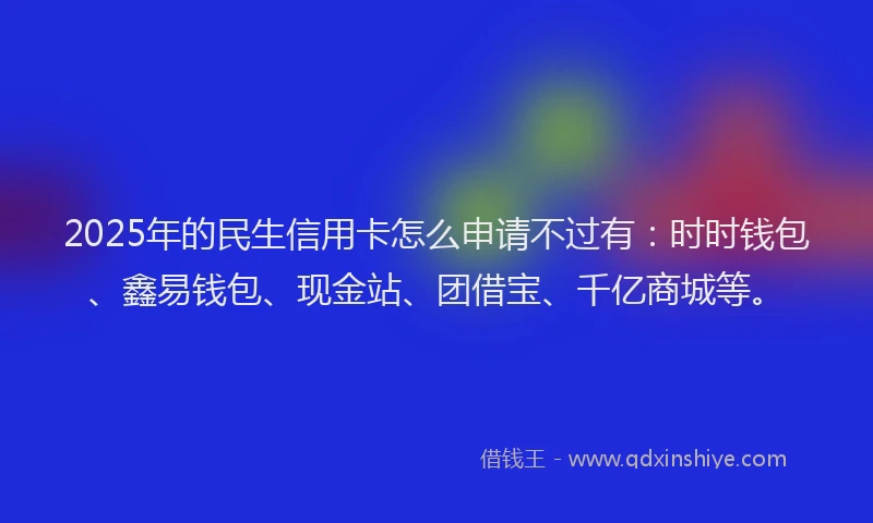 2025年的民生信用卡怎么申请不过有：时时钱包、鑫易钱包、现金站、团借宝、千亿商城等。