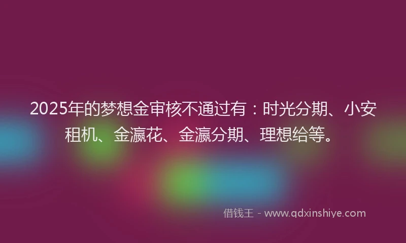 2025年的梦想金审核不通过有：时光分期、小安租机、金瀛花、金瀛分期、理想给等。