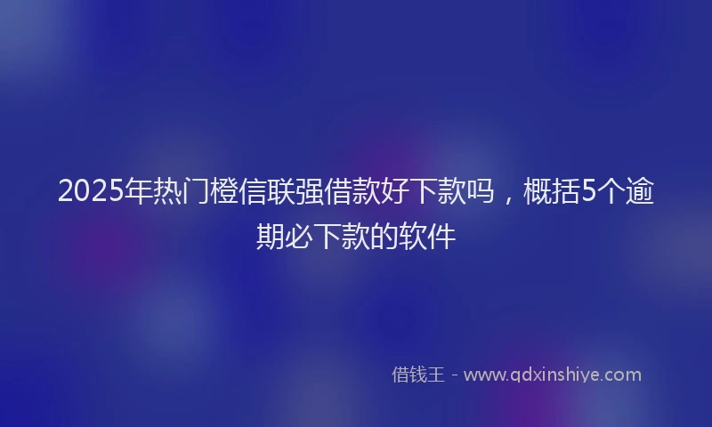 2025年热门橙信联强借款好下款吗，概括5个逾期必下款的软件