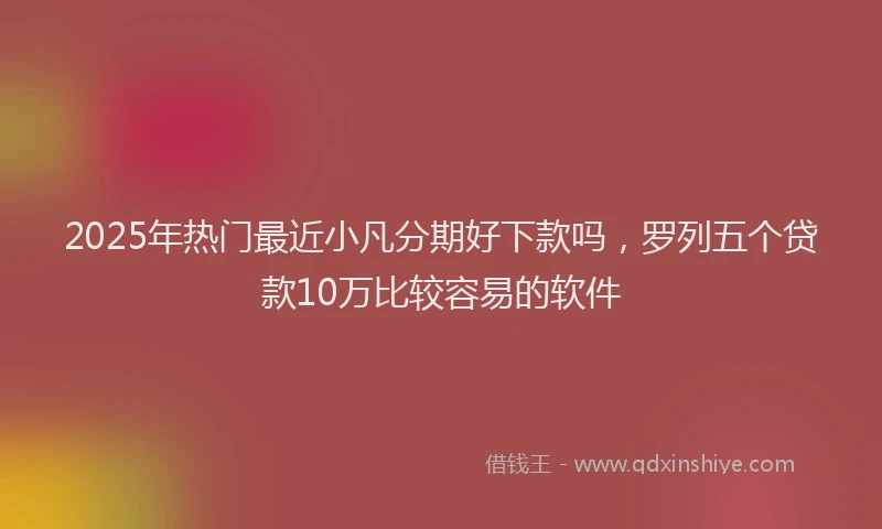 2025年热门最近小凡分期好下款吗,罗列五个贷款10万比较容易的软件