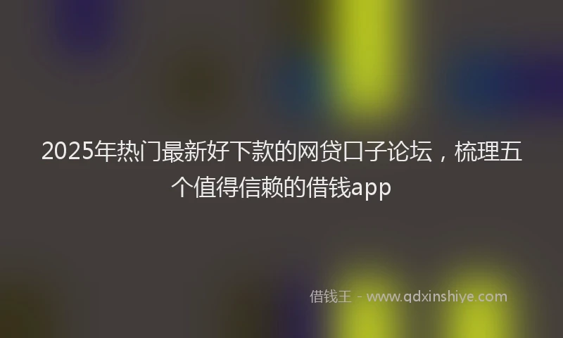 2025年热门最新好下款的网贷口子论坛，梳理五个值得信赖的借钱app