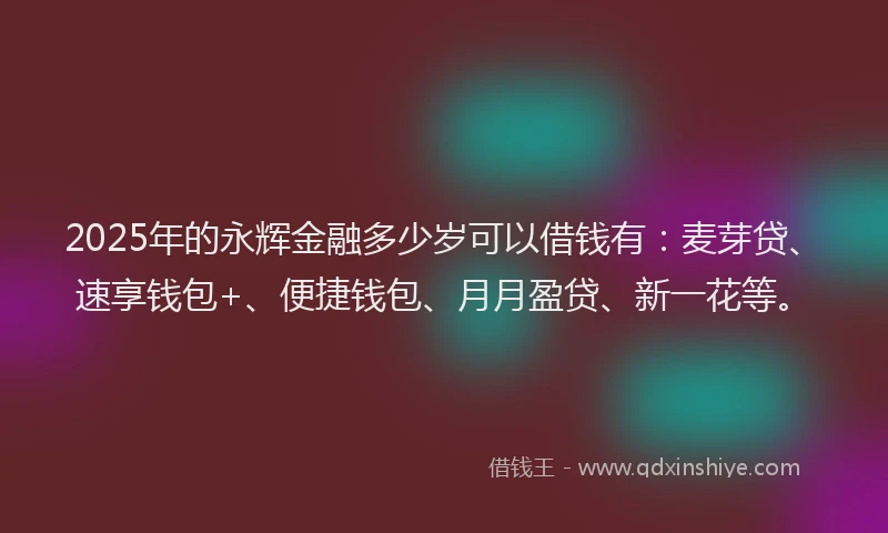 2025年的永辉金融多少岁可以借钱有：麦芽贷、速享钱包+、便捷钱包、月月盈贷、新一花等。
