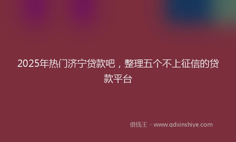 2025年热门济宁贷款吧，整理五个不上征信的贷款平台