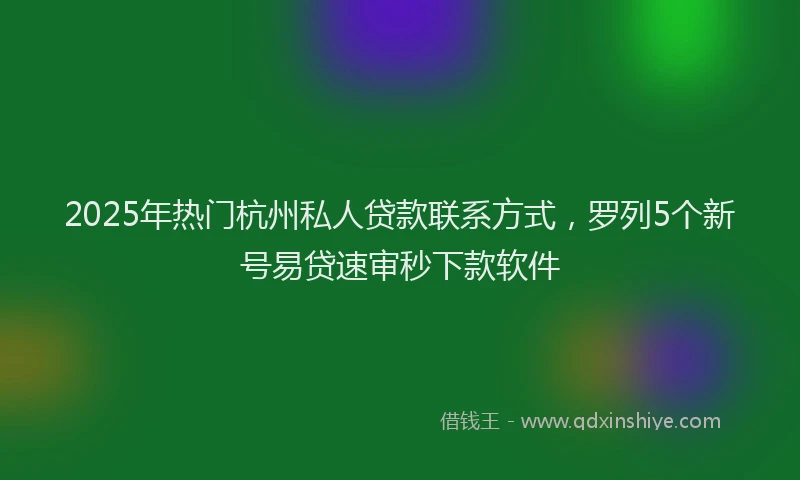 2025年热门杭州私人贷款联系方式，罗列5个新号易贷速审秒下款软件