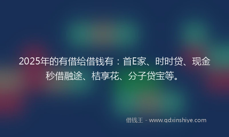 2025年的有借给借钱有：首E家、时时贷、现金秒借融途、桔享花、分子贷宝等。