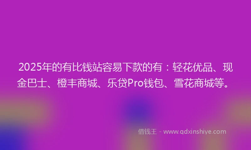 2025年的有比钱站容易下款的有：轻花优品、现金巴士、橙丰商城、乐贷Pro钱包、雪花商城等。