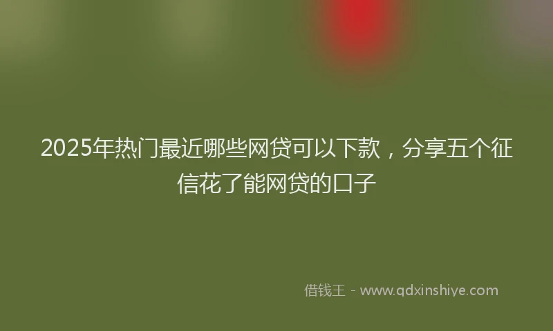2025年热门最近哪些网贷可以下款，分享五个征信花了能网贷的口子