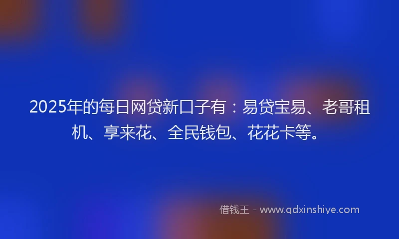 2025年的每日网贷新口子有:易贷宝易、老哥租机、享来花、全民钱包、花花卡等。
