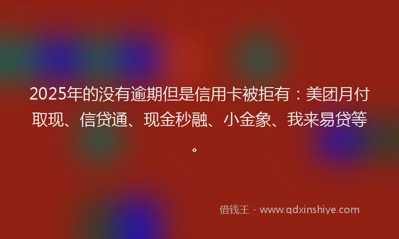 2025年的没有逾期但是信用卡被拒有:美团月付取现、信贷通、现金秒融、小金象、我来易贷等。