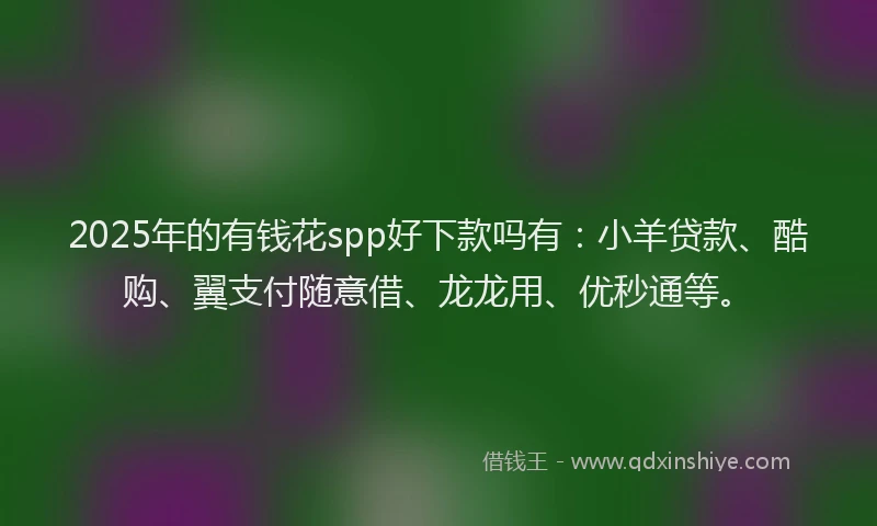 2025年的有钱花spp好下款吗有：小羊贷款、酷购、翼支付随意借、龙龙用、优秒通等。