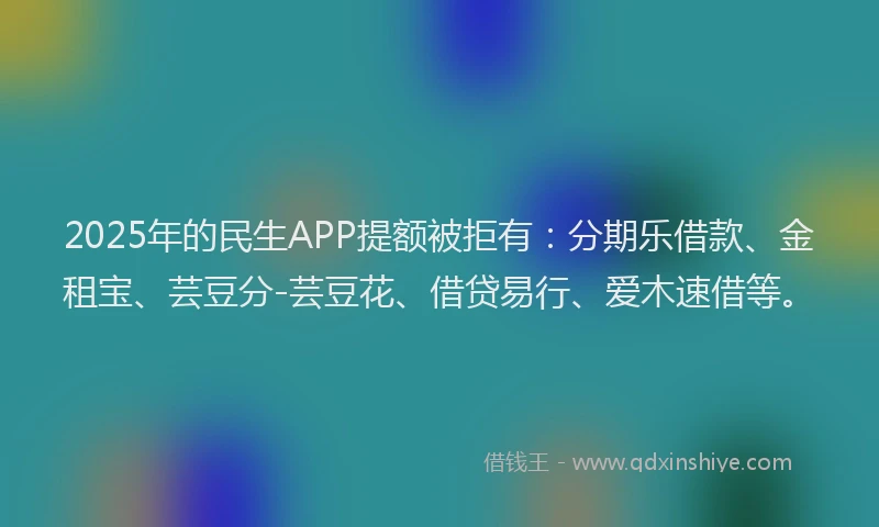2025年的民生APP提额被拒有：分期乐借款、金租宝、芸豆分-芸豆花、借贷易行、爱木速借等。