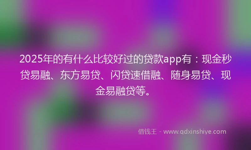 2025年的有什么比较好过的贷款app有：现金秒贷易融、东方易贷、闪贷速借融、随身易贷、现金易融贷等。