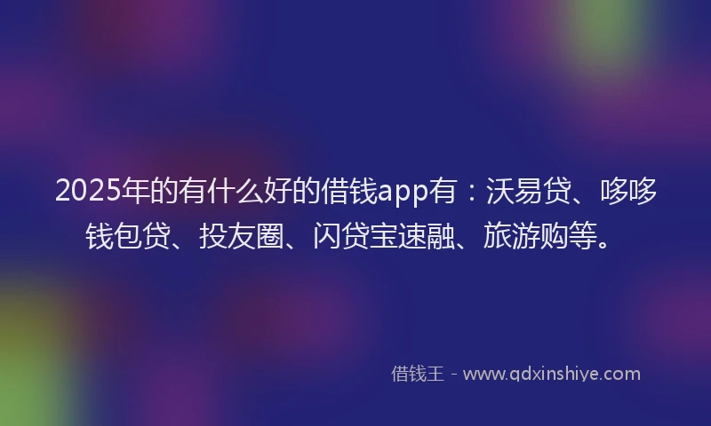 2025年的有什么好的借钱app有:沃易贷、哆哆钱包贷、投友圈、闪贷宝速融、旅游购等。