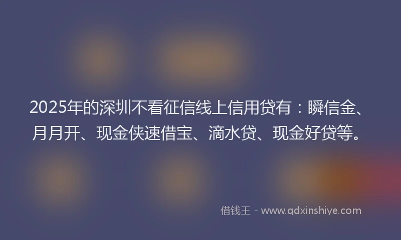 2025年的深圳不看征信线上信用贷有:瞬信金、月月开、现金侠速借宝、滴水贷、现金好贷等。