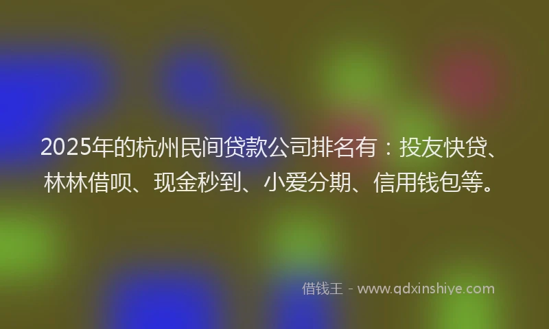 2025年的杭州民间贷款公司排名有:投友快贷、林林借呗、现金秒到、小爱分期、信用钱包等。