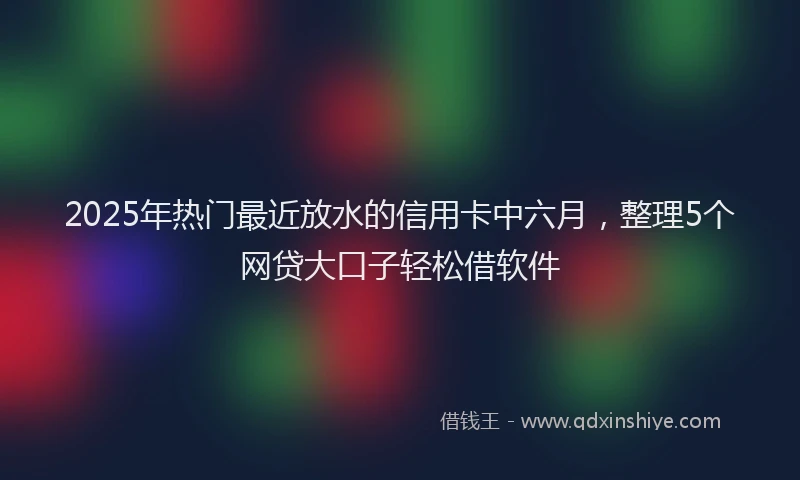 2025年热门最近放水的信用卡中六月,整理5个网贷大口子轻松借软件