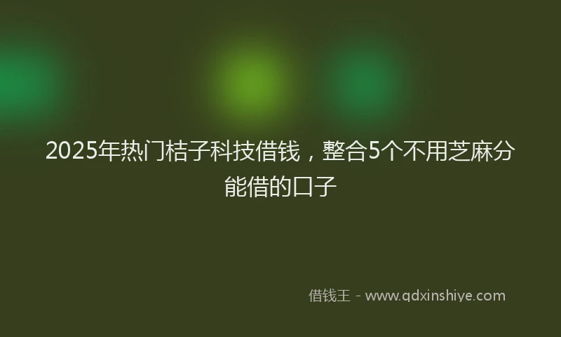 2025年热门桔子科技借钱，整合5个不用芝麻分能借的口子