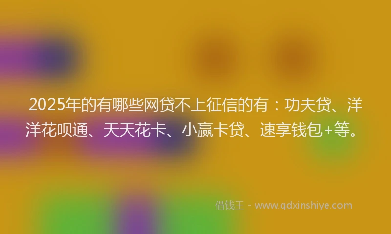 2025年的有哪些网贷不上征信的有:功夫贷、洋洋花呗通、天天花卡、小赢卡贷、速享钱包+等。