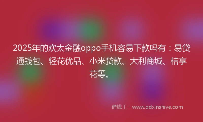 2025年的欢太金融oppo手机容易下款吗有：易贷通钱包、轻花优品、小米贷款、大利商城、桔享花等。