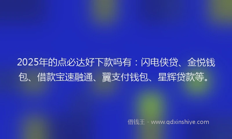2025年的点必达好下款吗有：闪电侠贷、金悦钱包、借款宝速融通、翼支付钱包、星辉贷款等。