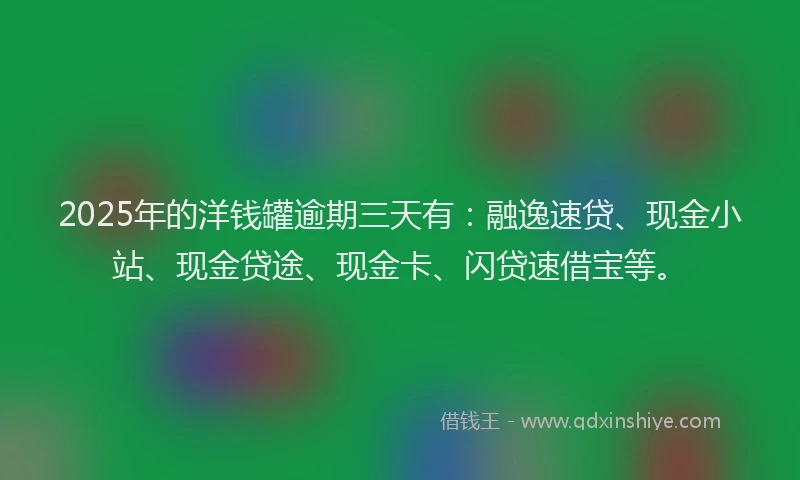 2025年的洋钱罐逾期三天有：融逸速贷、现金小站、现金贷途、现金卡、闪贷速借宝等。