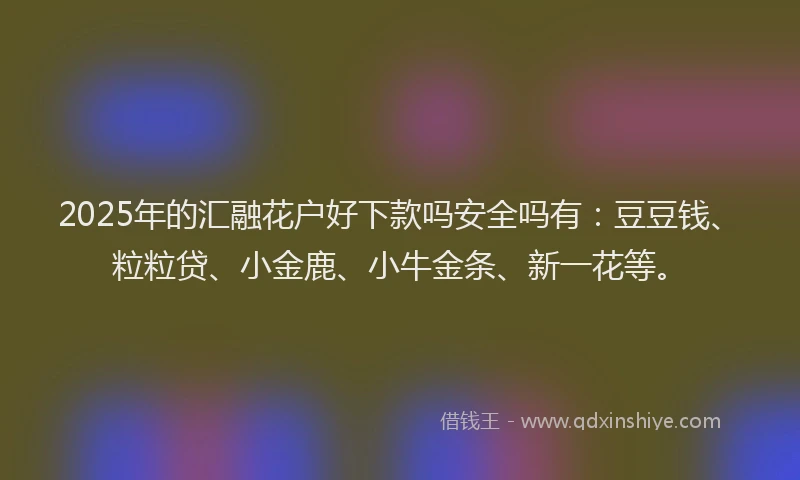 2025年的汇融花户好下款吗安全吗有：豆豆钱、粒粒贷、小金鹿、小牛金条、新一花等。