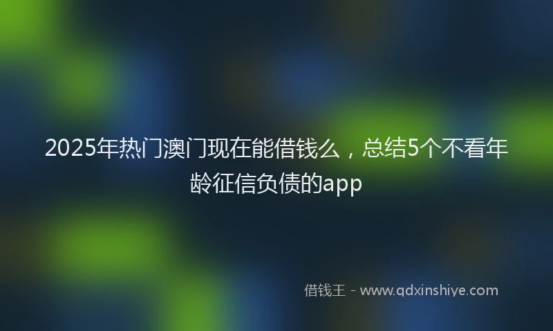 2025年热门澳门现在能借钱么，总结5个不看年龄征信负债的app
