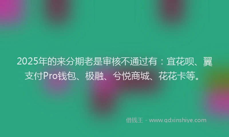 2025年的来分期老是审核不通过有：宜花呗、翼支付Pro钱包、极融、兮悦商城、花花卡等。