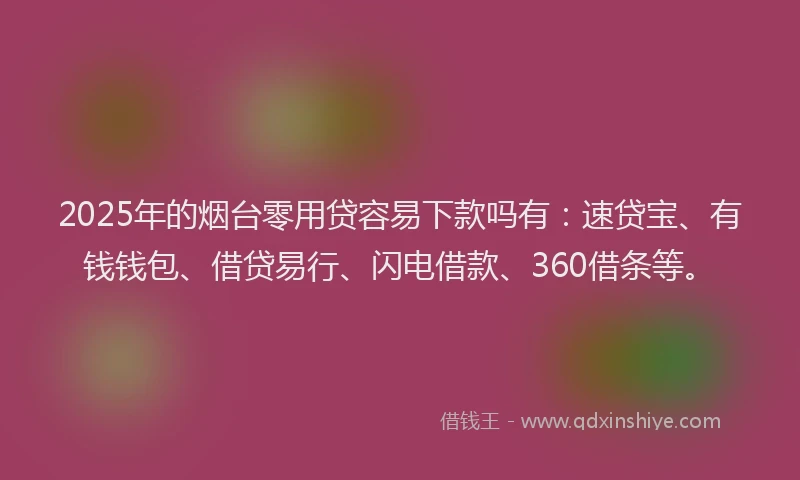 2025年的烟台零用贷容易下款吗有：速贷宝、有钱钱包、借贷易行、闪电借款、360借条等。