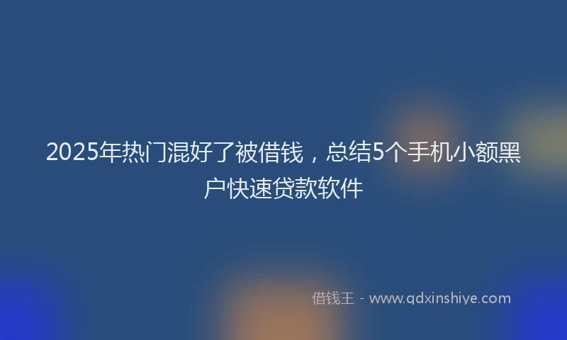 2025年热门混好了被借钱，总结5个手机小额黑户快速贷款软件