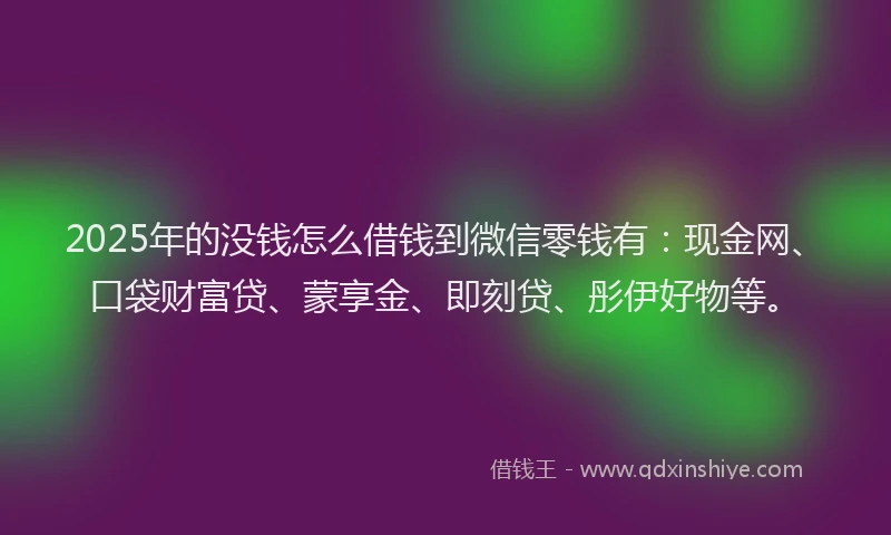 2025年的没钱怎么借钱到微信零钱有：现金网、口袋财富贷、蒙享金、即刻贷、彤伊好物等。