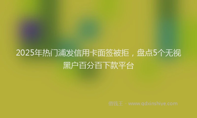 2025年热门浦发信用卡面签被拒，盘点5个无视黑户百分百下款平台