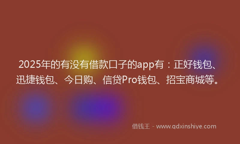 2025年的有没有借款口子的app有:正好钱包、迅捷钱包、今日购、信贷Pro钱包、招宝商城等。