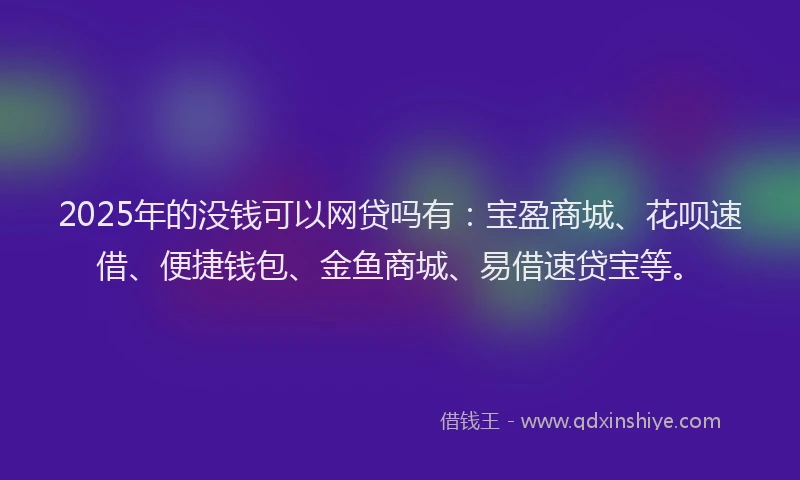 2025年的没钱可以网贷吗有：宝盈商城、花呗速借、便捷钱包、金鱼商城、易借速贷宝等。