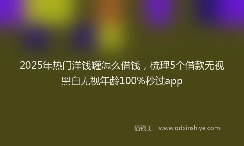 2025年热门洋钱罐怎么借钱，梳理5个借款无视黑白无视年龄100%秒过app