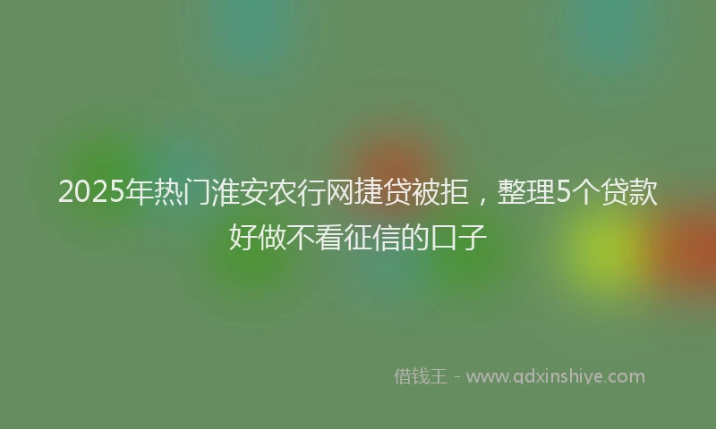 2025年热门淮安农行网捷贷被拒，整理5个贷款好做不看征信的口子